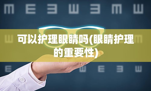 可以护理眼睛吗(眼睛护理的重要性)