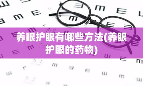 养眼护眼有哪些方法(养眼护眼的药物)