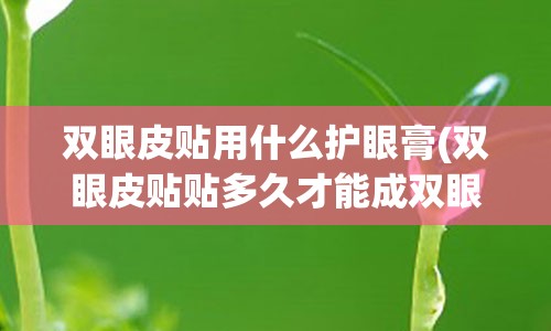 双眼皮贴用什么护眼膏(双眼皮贴贴多久才能成双眼皮)