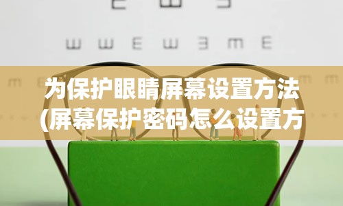 为保护眼睛屏幕设置方法(屏幕保护密码怎么设置方法)