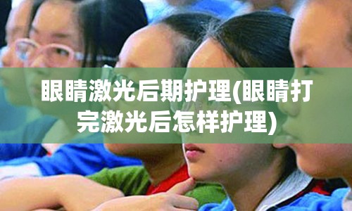 眼睛激光后期护理(眼睛打完激光后怎样护理)