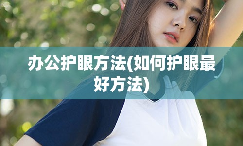 办公护眼方法(如何护眼最好方法)