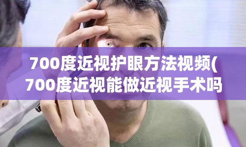 700度近视护眼方法视频(700度近视能做近视手术吗)