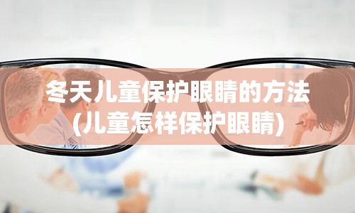 冬天儿童保护眼睛的方法(儿童怎样保护眼睛)