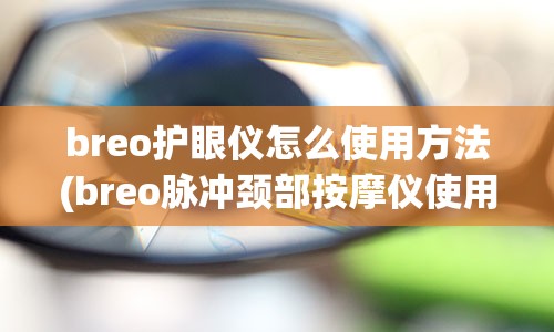 breo护眼仪怎么使用方法(breo脉冲颈部按摩仪使用方法)