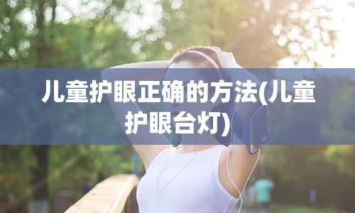 儿童护眼正确的方法(儿童护眼台灯)