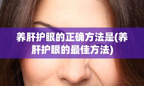 养肝护眼的正确方法是(养肝护眼的最佳方法)