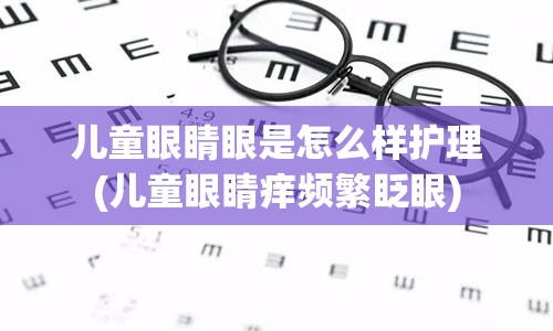 儿童眼睛眼是怎么样护理(儿童眼睛痒频繁眨眼)