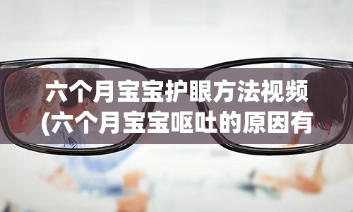 六个月宝宝护眼方法视频(六个月宝宝呕吐的原因有哪些)