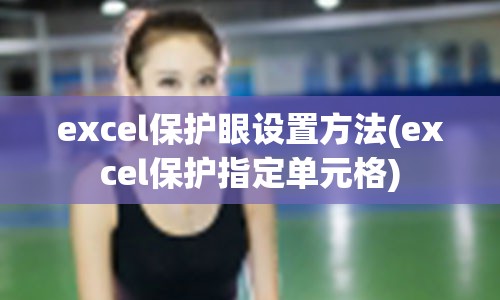 excel保护眼设置方法(excel保护指定单元格)