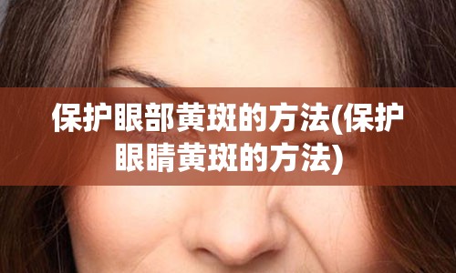 保护眼部黄斑的方法(保护眼睛黄斑的方法)