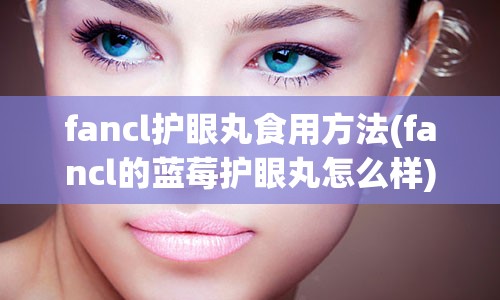 fancl护眼丸食用方法(fancl的蓝莓护眼丸怎么样)