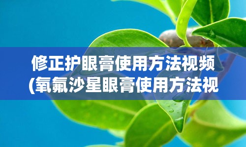 修正护眼膏使用方法视频(氧氟沙星眼膏使用方法视频)