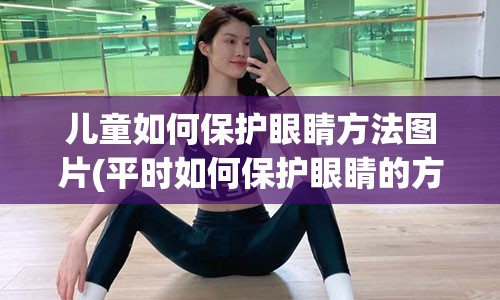 儿童如何保护眼睛方法图片(平时如何保护眼睛的方法)