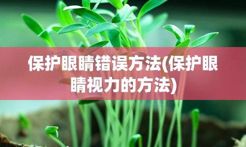 保护眼睛错误方法(保护眼睛视力的方法)