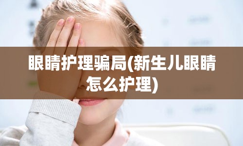 眼睛护理骗局(新生儿眼睛怎么护理)