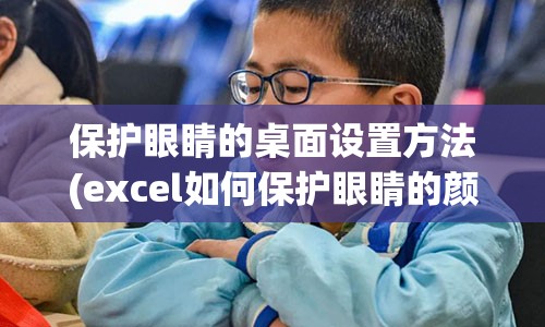 保护眼睛的桌面设置方法(excel如何保护眼睛的颜色设置方法)