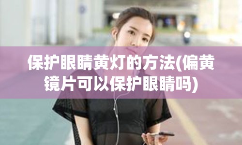 保护眼睛黄灯的方法(偏黄镜片可以保护眼睛吗)