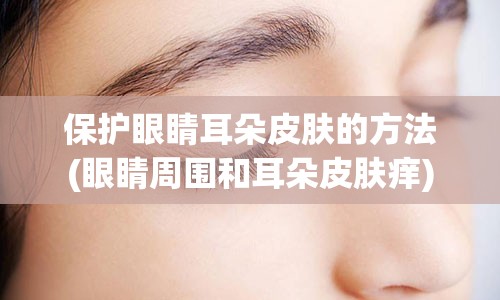 保护眼睛耳朵皮肤的方法(眼睛周围和耳朵皮肤痒)