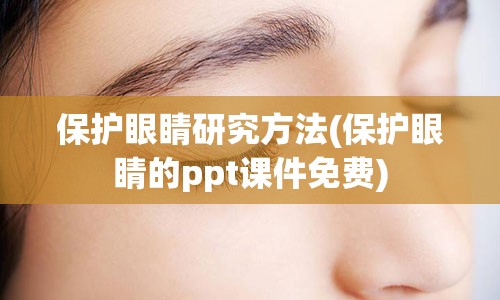 保护眼睛研究方法(保护眼睛的ppt课件免费)