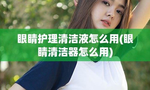 眼睛护理清洁液怎么用(眼睛清洁器怎么用)