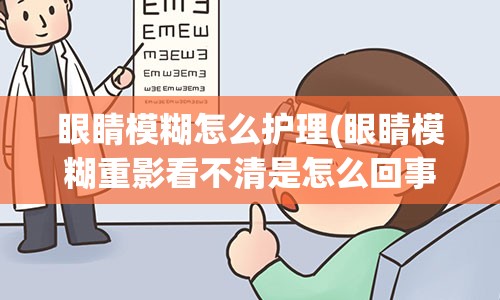 眼睛模糊怎么护理(眼睛模糊重影看不清是怎么回事)