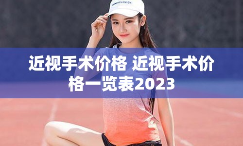 近视手术价格 近视手术价格一览表2023