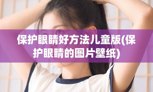 保护眼睛好方法儿童版(保护眼睛的图片壁纸)