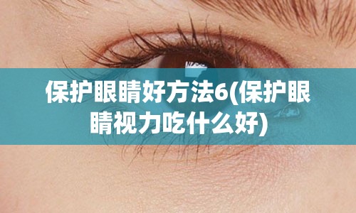 保护眼睛好方法6(保护眼睛视力吃什么好)
