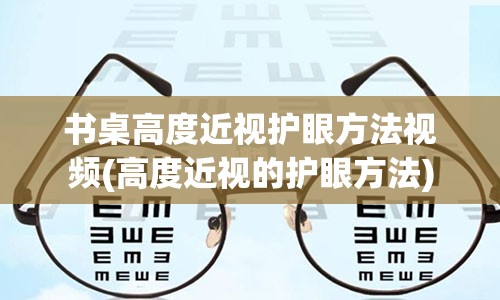 书桌高度近视护眼方法视频(高度近视的护眼方法)