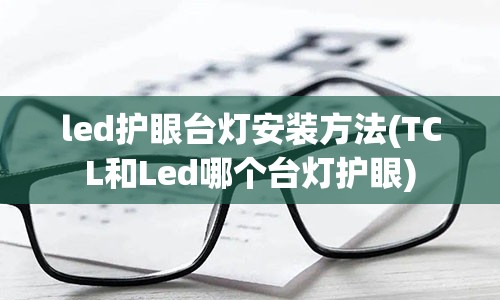 led护眼台灯安装方法(TCL和Led哪个台灯护眼)