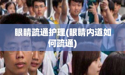 眼睛疏通护理(眼睛内道如何疏通)