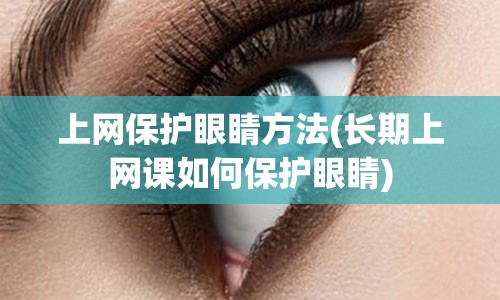 上网保护眼睛方法(长期上网课如何保护眼睛)