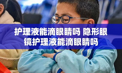 护理液能滴眼睛吗 隐形眼镜护理液能滴眼睛吗