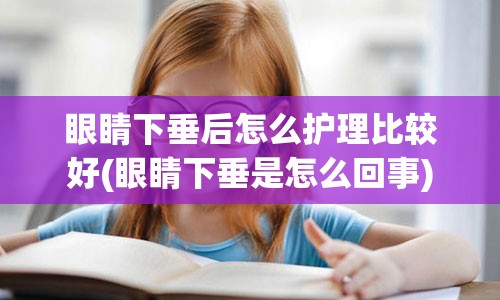 眼睛下垂后怎么护理比较好(眼睛下垂是怎么回事)