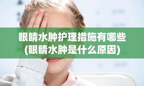 眼睛水肿护理措施有哪些(眼睛水肿是什么原因)