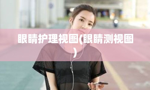 眼睛护理视图(眼睛测视图)