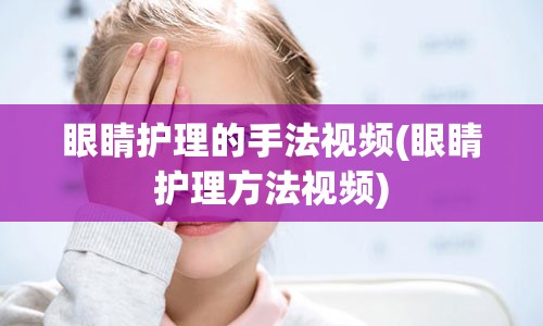 眼睛护理的手法视频(眼睛护理方法视频)