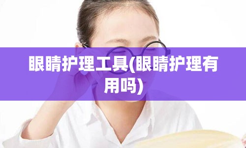 眼睛护理工具(眼睛护理有用吗)