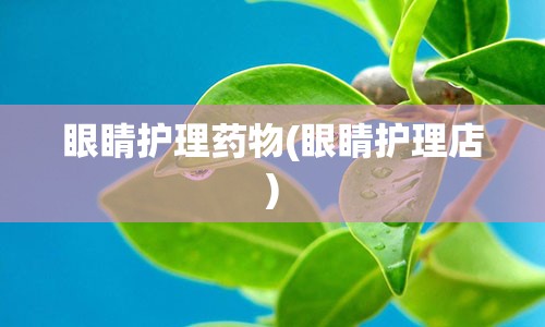 眼睛护理药物(眼睛护理店)