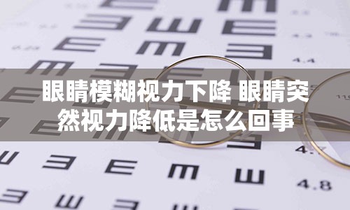 眼睛模糊视力下降 眼睛突然视力降低是怎么回事