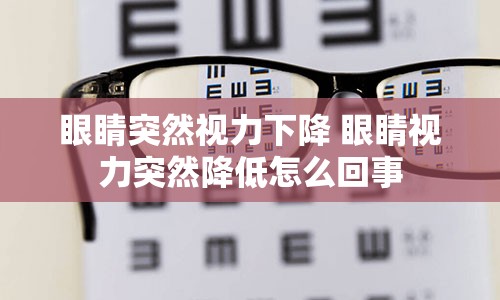 眼睛突然视力下降 眼睛视力突然降低怎么回事