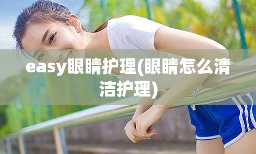 easy眼睛护理(眼睛怎么清洁护理)