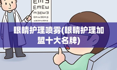 眼睛护理喷雾(眼睛护理加盟十大名牌)