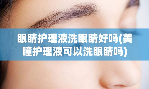 眼睛护理液洗眼睛好吗(美瞳护理液可以洗眼睛吗)