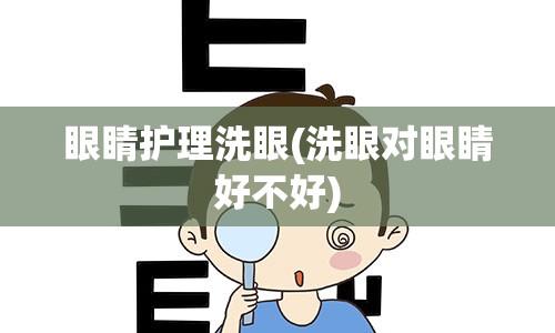 眼睛护理洗眼(洗眼对眼睛好不好)