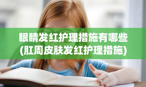 眼睛发红护理措施有哪些(肛周皮肤发红护理措施)