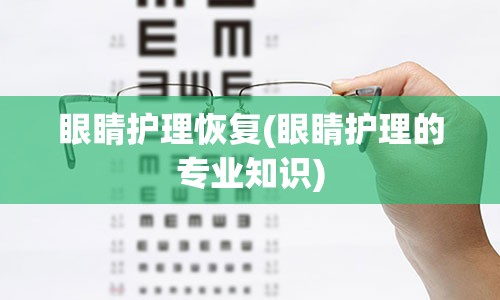 眼睛护理恢复(眼睛护理的专业知识)