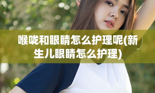 喉咙和眼睛怎么护理呢(新生儿眼睛怎么护理)