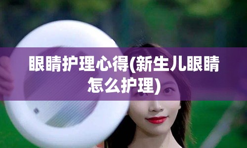 眼睛护理心得(新生儿眼睛怎么护理)